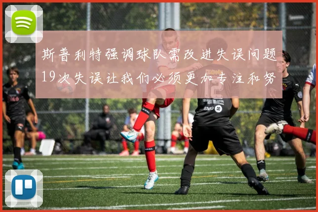 斯普利特强调球队需改进失误问题19次失误让我们必须更加专注和努力