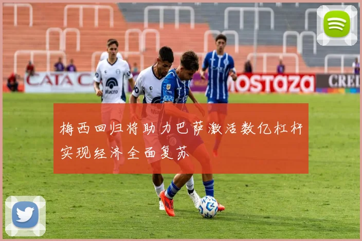 梅西回归将助力巴萨激活数亿杠杆实现经济全面复苏