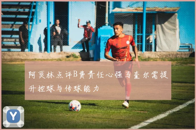 阿莫林点评B费责任心强马奎尔需提升控球与传球能力
