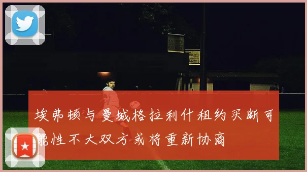埃弗顿与曼城格拉利什租约买断可能性不大双方或将重新协商