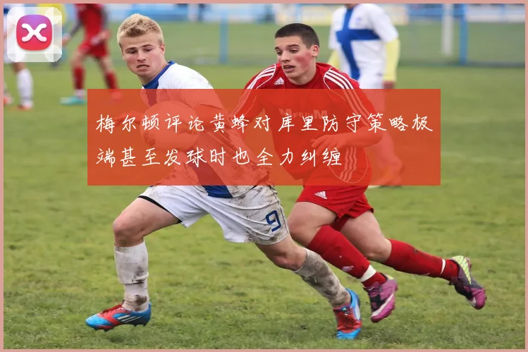 梅尔顿评论黄蜂对库里防守策略极端甚至发球时也全力纠缠