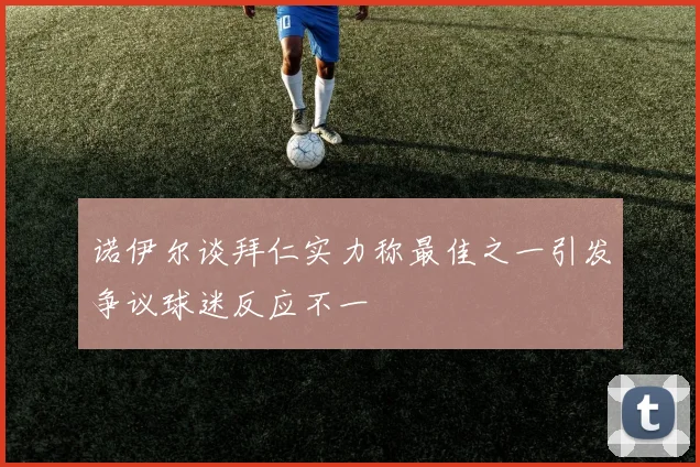 诺伊尔谈拜仁实力称最佳之一引发争议球迷反应不一