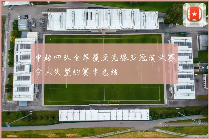 中超四队全军覆没无缘亚冠淘汰赛令人失望的赛季总结