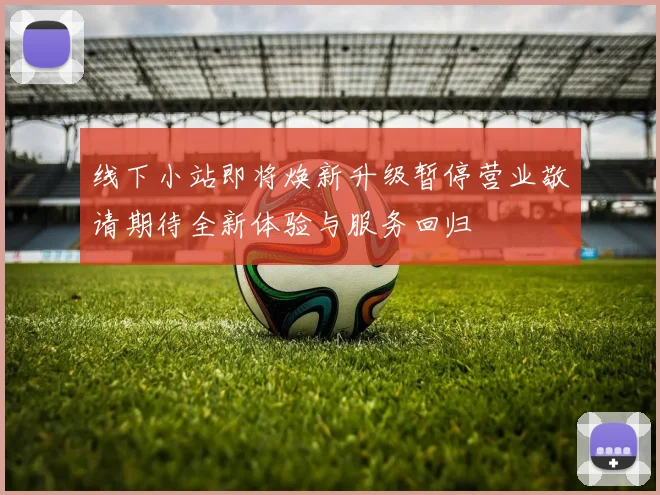 线下小站即将焕新升级暂停营业敬请期待全新体验与服务回归