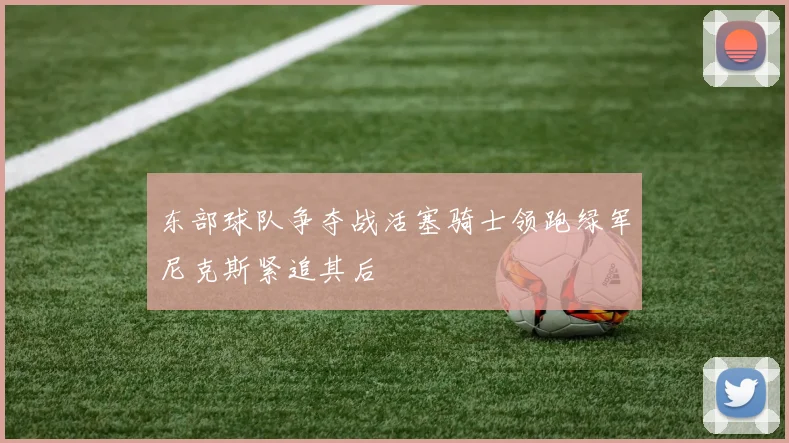 东部球队争夺战活塞骑士领跑绿军尼克斯紧追其后