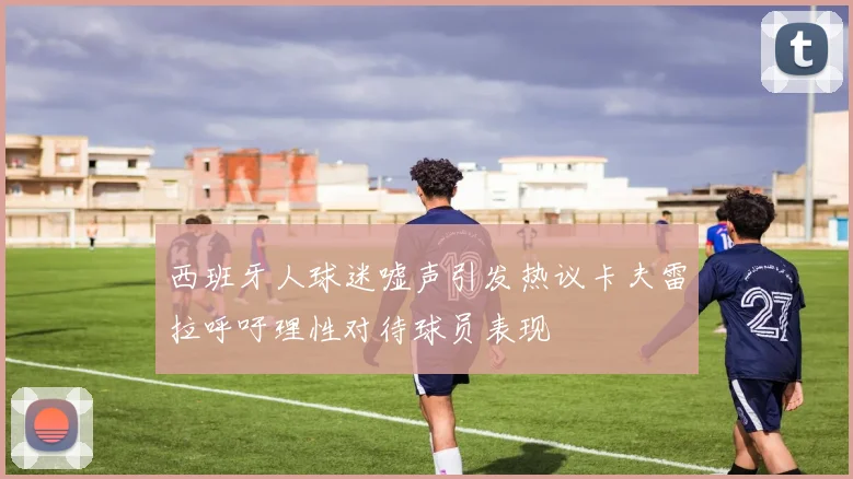 西班牙人球迷嘘声引发热议卡夫雷拉呼吁理性对待球员表现