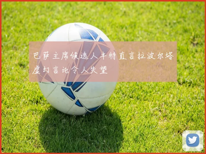 巴萨主席候选人丰特直言拉波尔塔虚幻言论令人失望