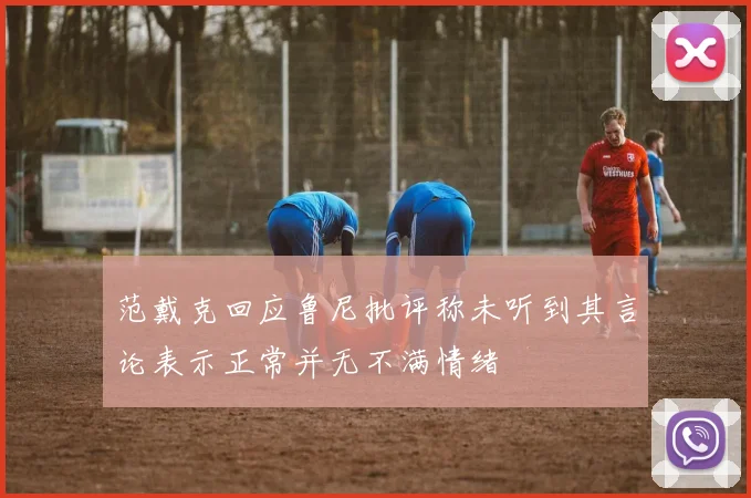 范戴克回应鲁尼批评称未听到其言论表示正常并无不满情绪