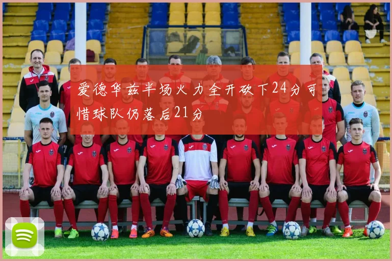 爱德华兹半场火力全开砍下24分可惜球队仍落后21分