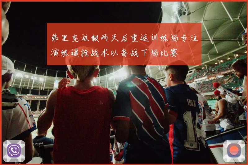 弗里克放假两天后重返训练场专注演练逼抢战术以备战下场比赛