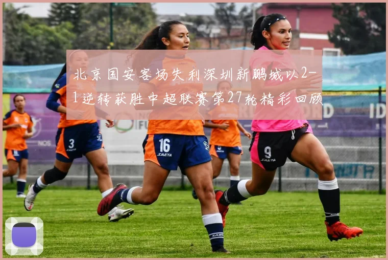北京国安客场失利深圳新鹏城以2-1逆转获胜中超联赛第27轮精彩回顾