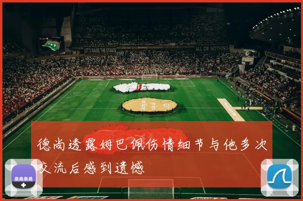 德尚透露姆巴佩伤情细节与他多次交流后感到遗憾
