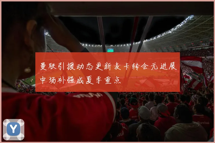 曼联引援动态更新麦卡转会无进展中场补强成夏季重点