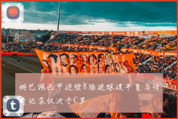 姆巴佩西甲连续8场进球追平皇马传奇记录仅次于C罗