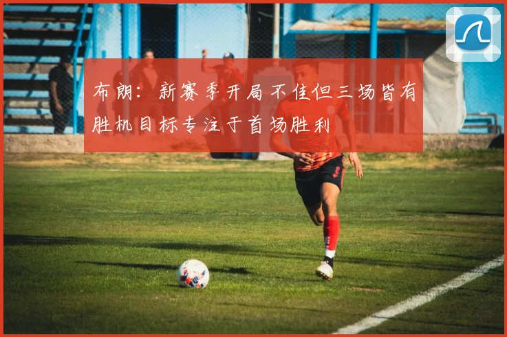 布朗：新赛季开局不佳但三场皆有胜机目标专注于首场胜利