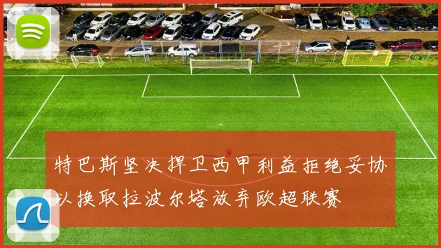 特巴斯坚决捍卫西甲利益拒绝妥协以换取拉波尔塔放弃欧超联赛