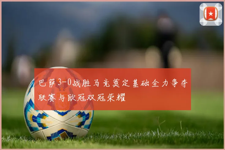 巴萨3-0战胜马竞奠定基础全力争夺联赛与欧冠双冠荣耀