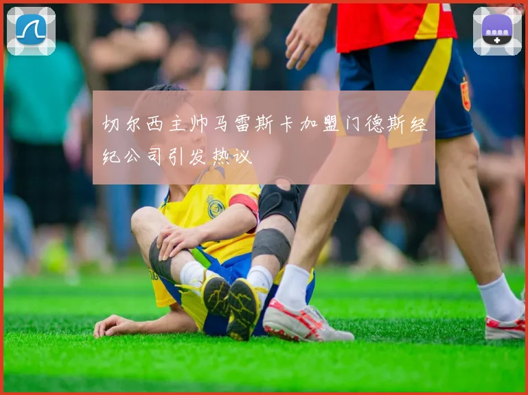 切尔西主帅马雷斯卡加盟门德斯经纪公司引发热议
