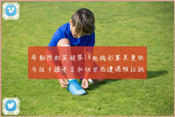 希勒预测英超第18轮精彩赛果曼联与纽卡握手言和切尔西遭遇维拉挑战落败